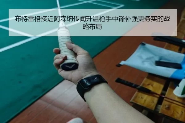 布特雷格接近阿森纳传闻升温枪手中锋补强更务实的战略布局