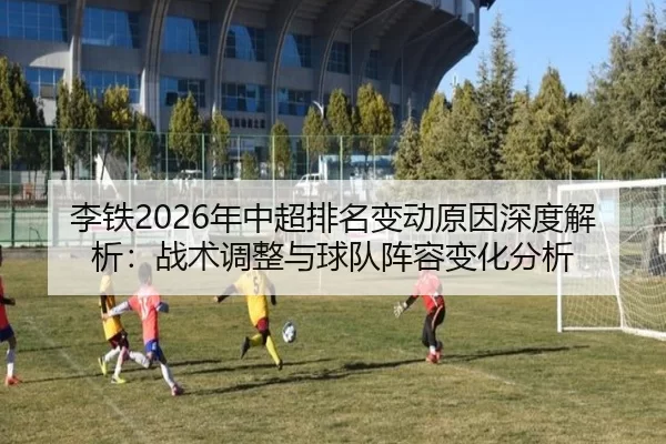 李铁2026年中超排名变动原因深度解析：战术调整与球队阵容变化分析